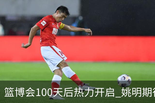 篮博会100天后热力开启 姚明期待开发新的快乐